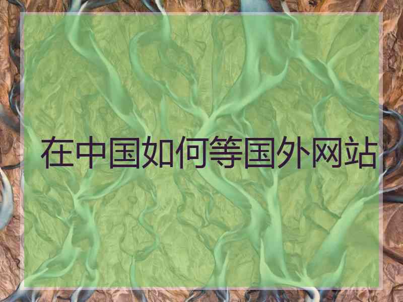 在中国如何等国外网站