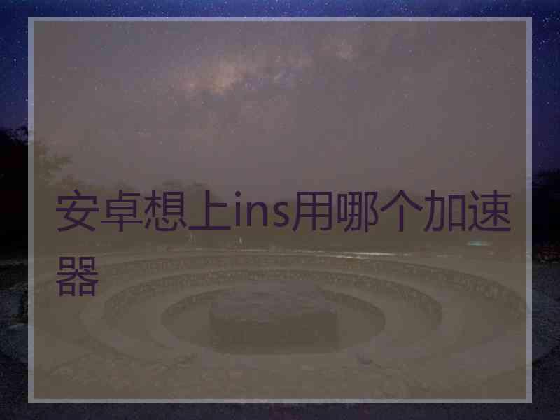 安卓想上ins用哪个加速器