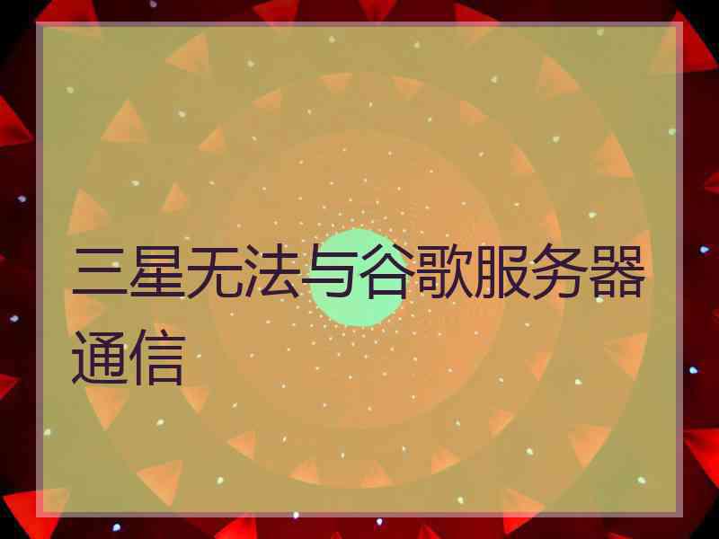 三星无法与谷歌服务器通信