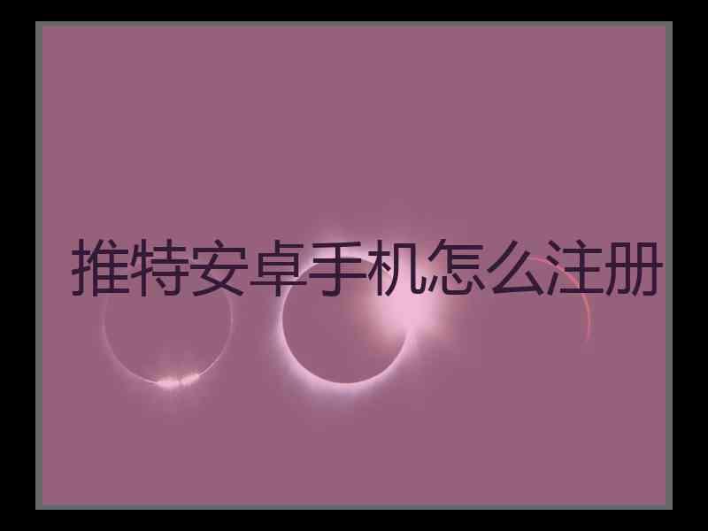 推特安卓手机怎么注册